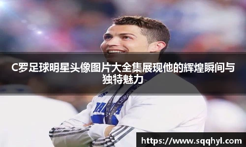 C罗足球明星头像图片大全集展现他的辉煌瞬间与独特魅力